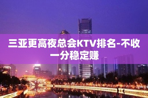 三亚更高夜总会KTV排名-不收一分稳定赚