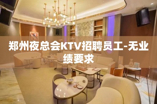 郑州夜总会KTV招聘员工-无业绩要求