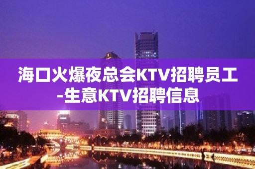 海口火爆夜总会KTV招聘员工-生意KTV招聘信息