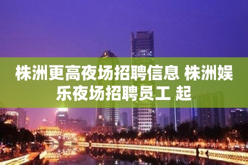 株洲更高夜场招聘信息 株洲娱乐夜场招聘员工 起