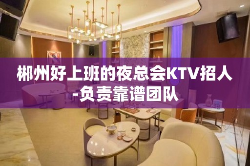 郴州好上班的夜总会KTV招人-负责靠谱团队