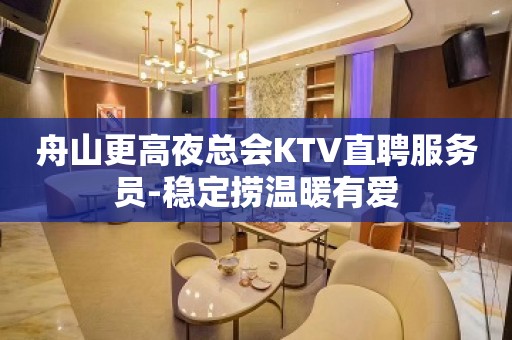 舟山更高夜总会KTV直聘服务员-稳定捞温暖有爱