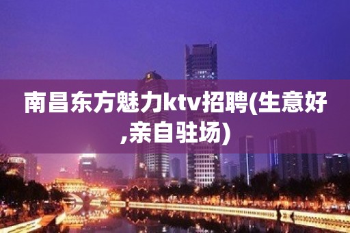 南昌东方魅力ktv招聘(生意好,亲自驻场)