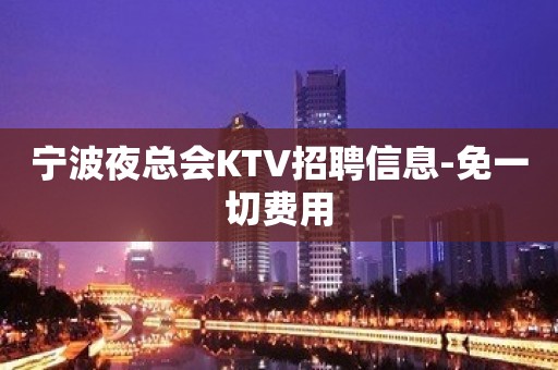 宁波夜总会KTV招聘信息-免一切费用