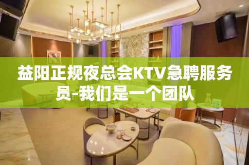 益阳正规夜总会KTV急聘服务员-我们是一个团队