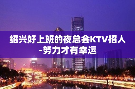 绍兴好上班的夜总会KTV招人-努力才有幸运