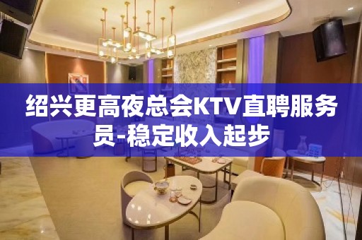 绍兴更高夜总会KTV直聘服务员-稳定收入起步