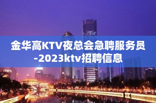 金华高KTV夜总会急聘服务员-2023ktv招聘信息