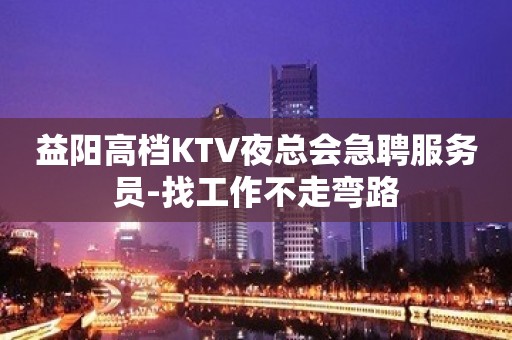 益阳高档KTV夜总会急聘服务员-找工作不走弯路