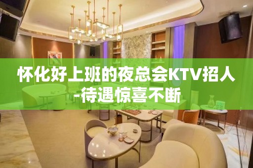 怀化好上班的夜总会KTV招人-待遇惊喜不断