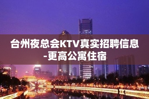 台州夜总会KTV真实招聘信息-更高公寓住宿