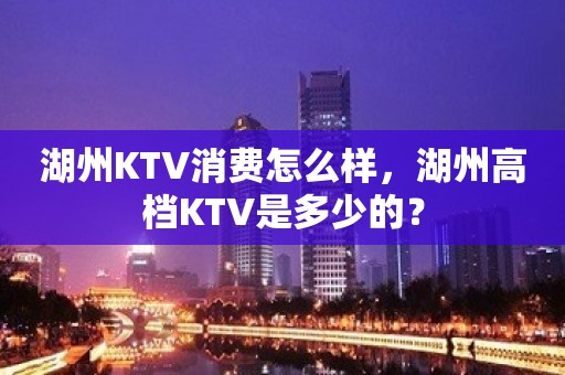 湖州KTV消费怎么样，湖州高档KTV是多少的？