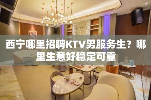 西宁哪里招聘KTV男服务生？哪里生意好稳定可靠