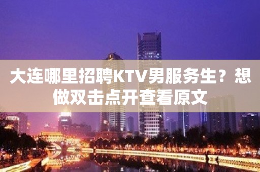 大连哪里招聘KTV男服务生？想做双击点开查看原文