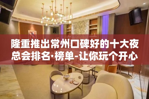 隆重推出常州口碑好的十大夜总会排名·榜单-让你玩个开心