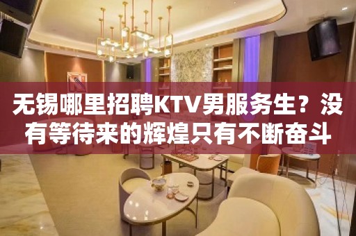 无锡哪里招聘KTV男服务生？没有等待来的辉煌只有不断奋斗换来成绩