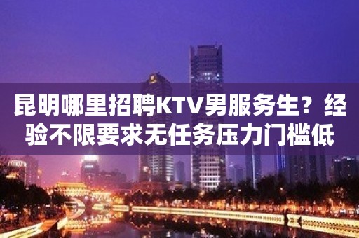 昆明哪里招聘KTV男服务生？经验不限要求无任务压力门槛低