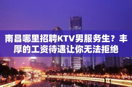 南昌哪里招聘KTV男服务生？丰厚的工资待遇让你无法拒绝