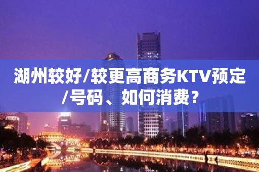 湖州较好/较更高商务KTV预定/号码、如何消费？