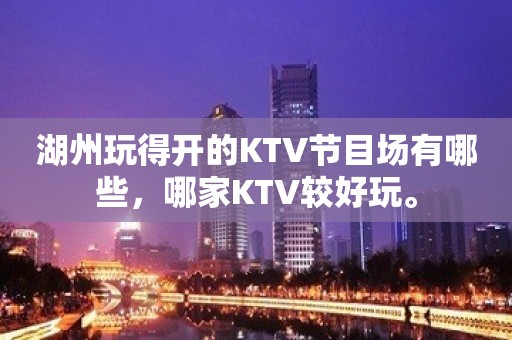 湖州玩得开的KTV节目场有哪些，哪家KTV较好玩。