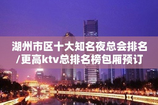 湖州市区十大知名夜总会排名/更高ktv总排名榜包厢预订