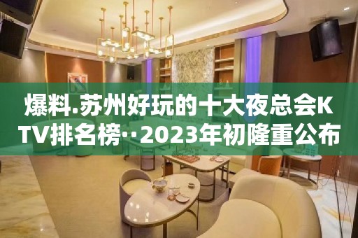 爆料.苏州好玩的十大夜总会KTV排名榜··2023年初隆重公布