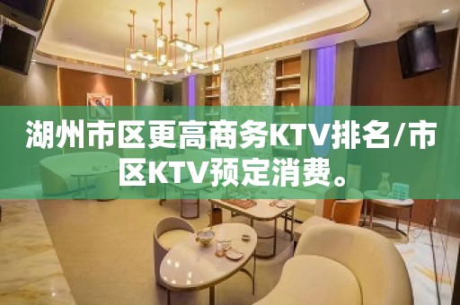 湖州市区更高商务KTV排名/市区KTV预定消费。