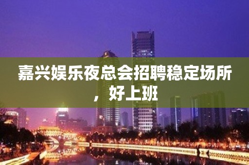 嘉兴娱乐夜总会招聘稳定场所，好上班