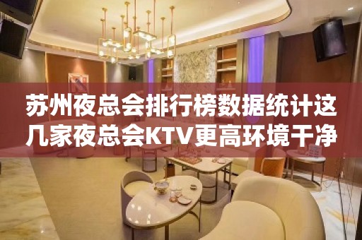 苏州夜总会排行榜数据统计这几家夜总会KTV更高环境干净