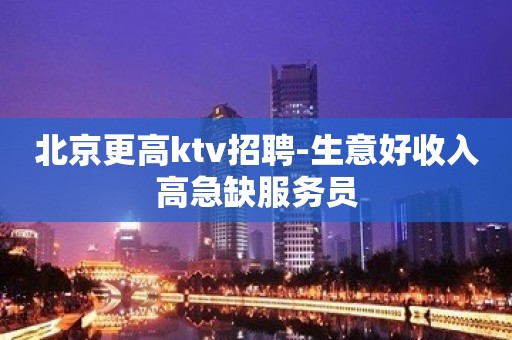 北京更高ktv招聘-生意好收入高急缺服务员