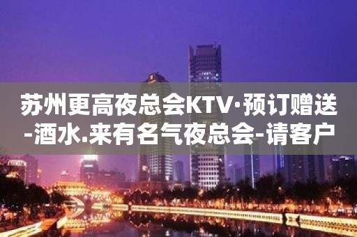 苏州更高夜总会KTV·预订赠送-酒水.来有名气夜总会-请客户