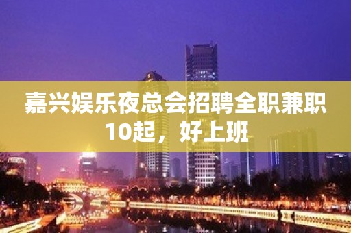 嘉兴娱乐夜总会招聘全职兼职10起，好上班