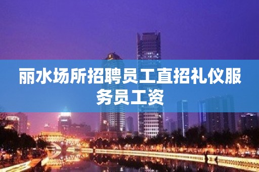 丽水场所招聘员工直招礼仪服务员工资