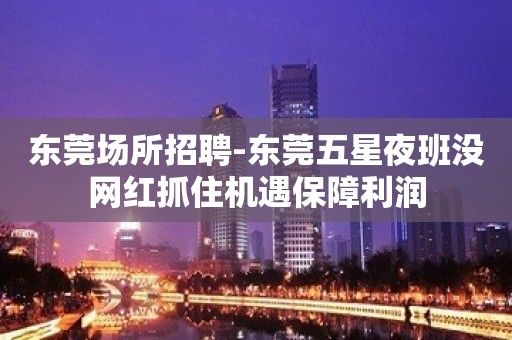 东莞场所招聘-东莞五星夜班没网红抓住机遇保障利润