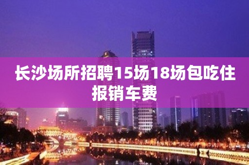 长沙场所招聘15场18场包吃住报销车费