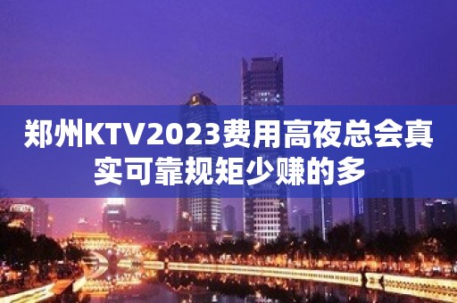 郑州KTV2023费用高夜总会真实可靠规矩少赚的多