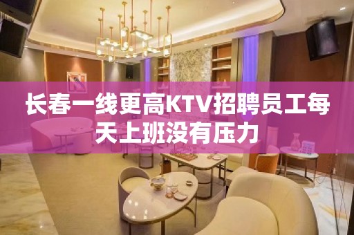 长春一线更高KTV招聘员工每天上班没有压力