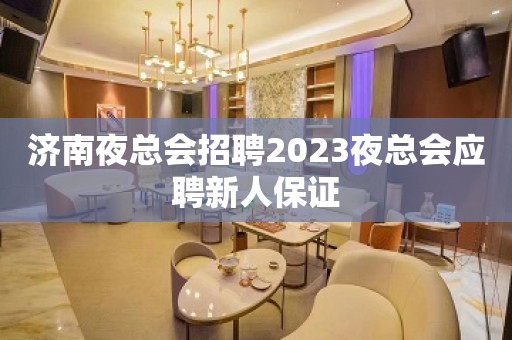 济南夜总会招聘2023夜总会应聘新人保证