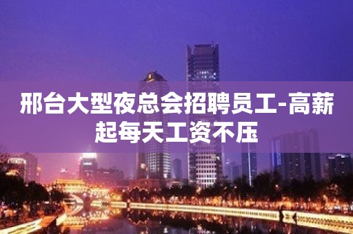 邢台大型夜总会招聘员工-高薪起每天工资不压