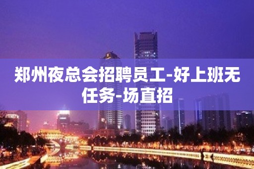 郑州夜总会招聘员工-好上班无任务-场直招