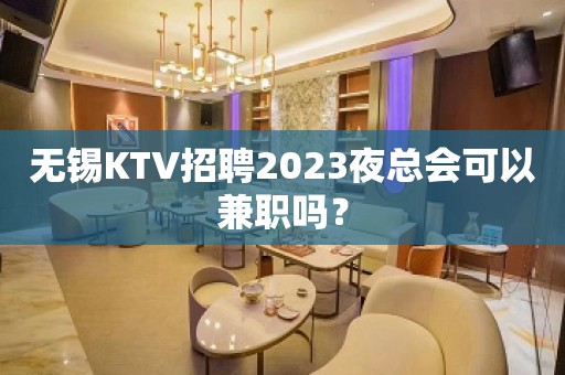 无锡KTV招聘2023夜总会可以兼职吗？