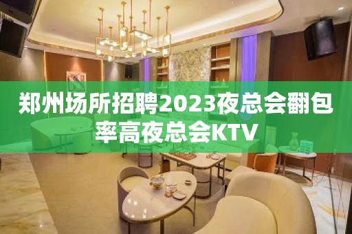 郑州场所招聘2023夜总会翻包率高夜总会KTV