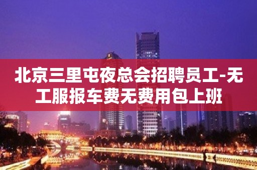 北京三里屯夜总会招聘员工-无工服报车费无费用包上班