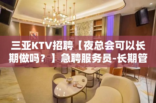 三亚KTV招聘【夜总会可以长期做吗？】急聘服务员-长期管住宿