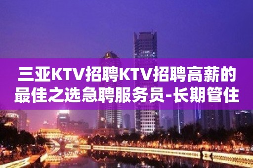 三亚KTV招聘KTV招聘高薪的最佳之选急聘服务员-长期管住宿