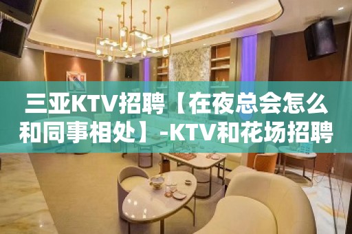 三亚KTV招聘【在夜总会怎么和同事相处】-KTV和花场招聘