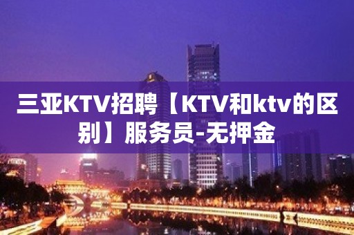 三亚KTV招聘【KTV和ktv的区别】服务员-无押金