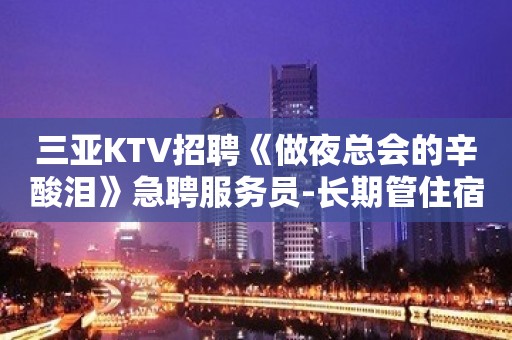 三亚KTV招聘《做夜总会的辛酸泪》急聘服务员-长期管住宿