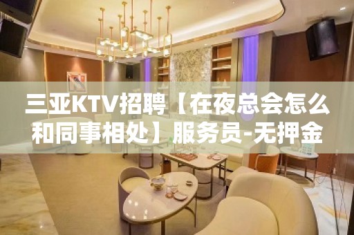 三亚KTV招聘【在夜总会怎么和同事相处】服务员-无押金