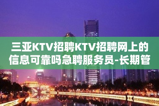 三亚KTV招聘KTV招聘网上的信息可靠吗急聘服务员-长期管住宿